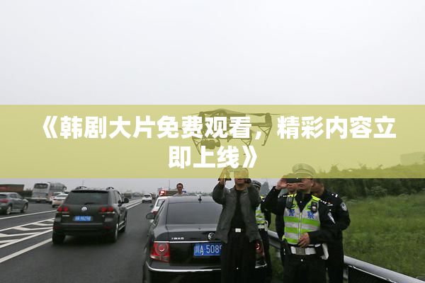 《韩剧大片免费观看，精彩内容立即上线》