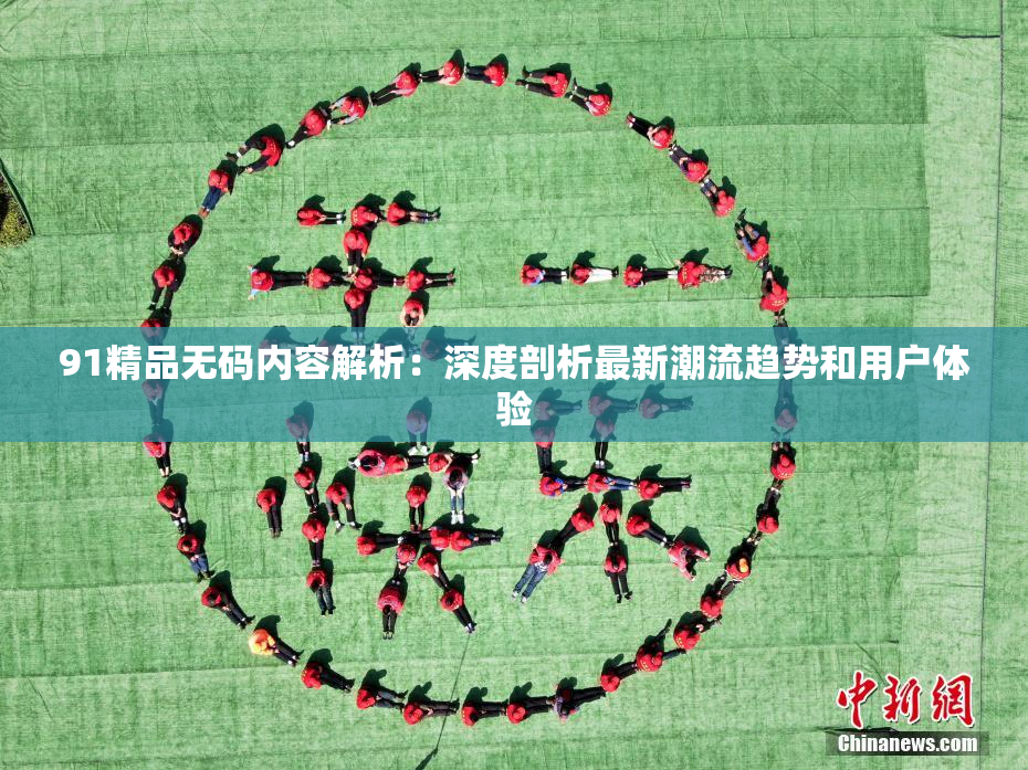 91精品无码内容解析：深度剖析最新潮流趋势和用户体验
