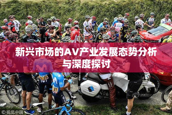 新兴市场的AV产业发展态势分析与深度探讨