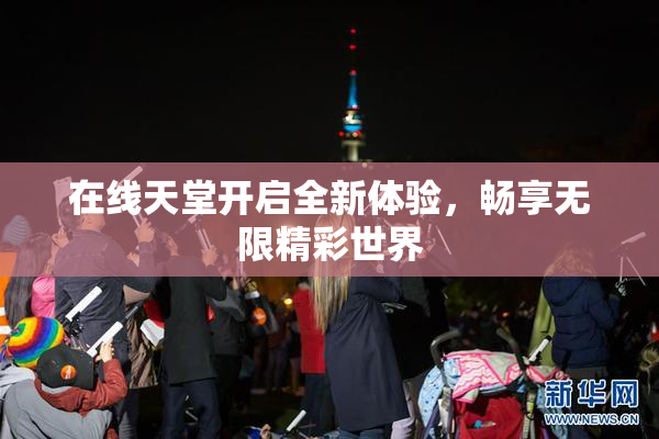在线天堂开启全新体验，畅享无限精彩世界