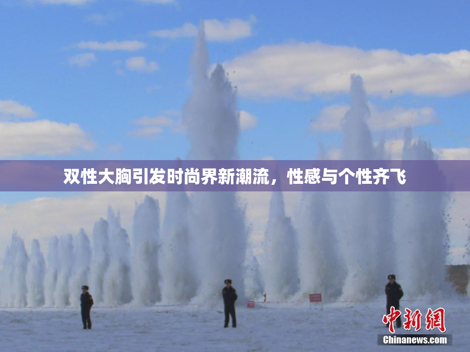 双性大胸引发时尚界新潮流，性感与个性齐飞