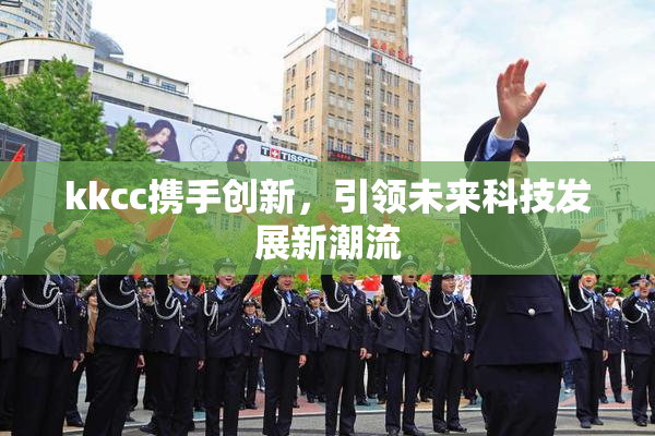 kkcc携手创新，引领未来科技发展新潮流