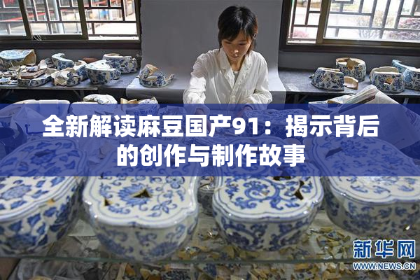 全新解读麻豆国产91：揭示背后的创作与制作故事