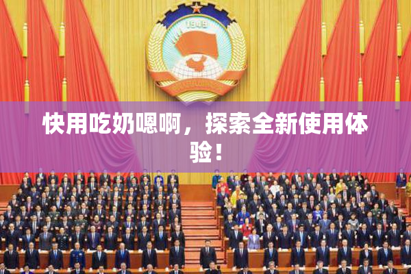 快用吃奶嗯啊，探索全新使用体验！