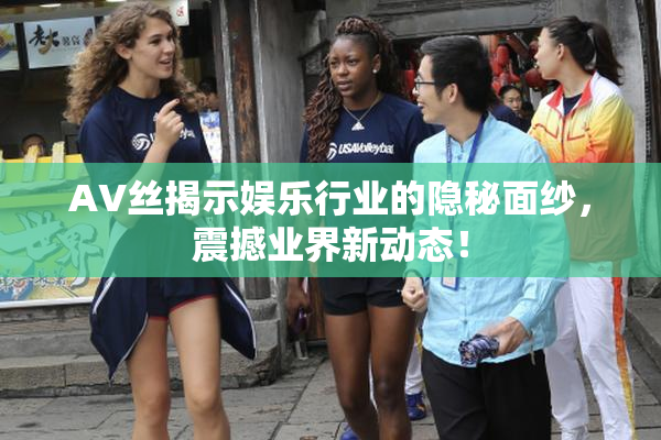 AV丝揭示娱乐行业的隐秘面纱，震撼业界新动态！