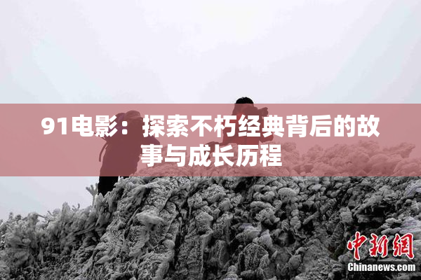 91电影：探索不朽经典背后的故事与成长历程