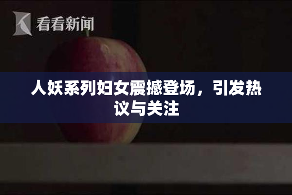 人妖系列妇女震撼登场，引发热议与关注