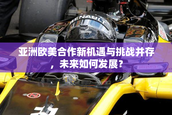 亚洲欧美合作新机遇与挑战并存，未来如何发展？