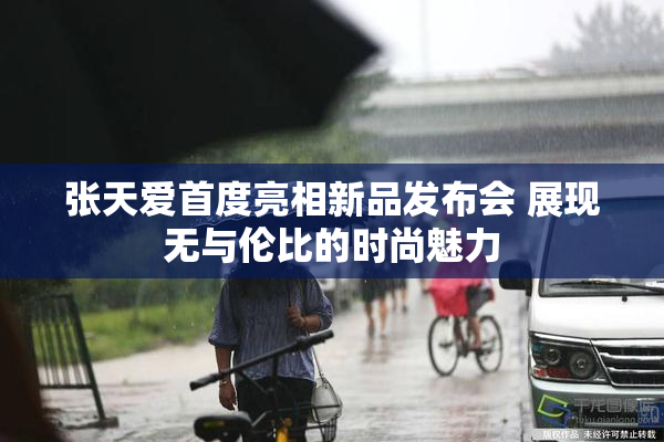 张天爱首度亮相新品发布会 展现无与伦比的时尚魅力