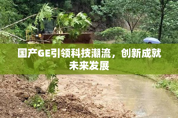 国产GE引领科技潮流，创新成就未来发展