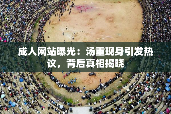 成人网站曝光：汤重现身引发热议，背后真相揭晓