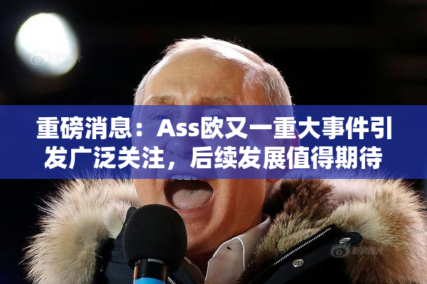 重磅消息：Ass欧又一重大事件引发广泛关注，后续发展值得期待！