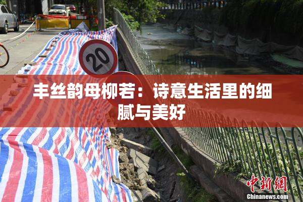 丰丝韵母柳若：诗意生活里的细腻与美好