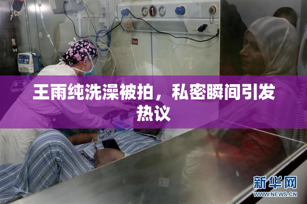 王雨纯洗澡被拍，私密瞬间引发热议