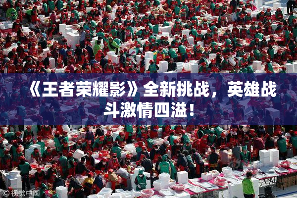 《王者荣耀影》全新挑战，英雄战斗激情四溢！