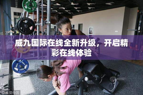 威九国际在线全新升级，开启精彩在线体验