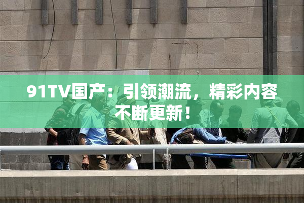 91TV国产：引领潮流，精彩内容不断更新！