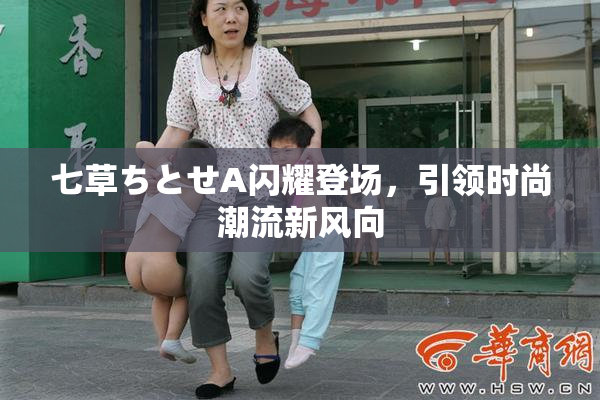 七草ちとせA闪耀登场，引领时尚潮流新风向