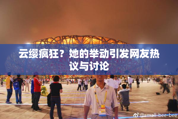 云缨疯狂？她的举动引发网友热议与讨论