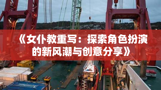 《女仆教重写：探索角色扮演的新风潮与创意分享》