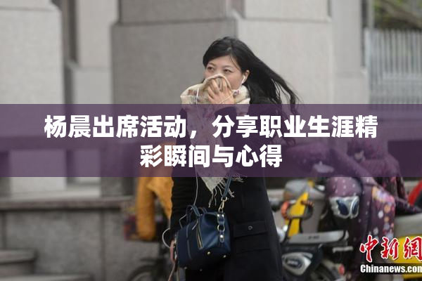 杨晨出席活动，分享职业生涯精彩瞬间与心得