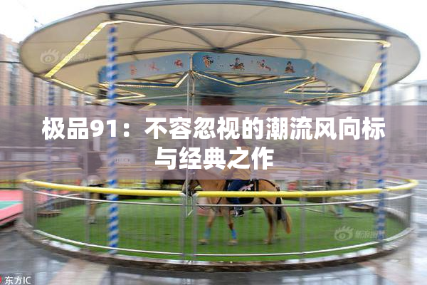 极品91：不容忽视的潮流风向标与经典之作