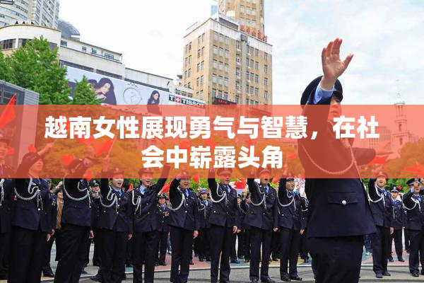 越南女性展现勇气与智慧，在社会中崭露头角