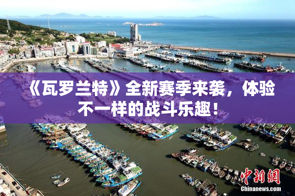 《瓦罗兰特》全新赛季来袭，体验不一样的战斗乐趣！