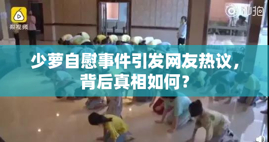 少萝自慰事件引发网友热议，背后真相如何？