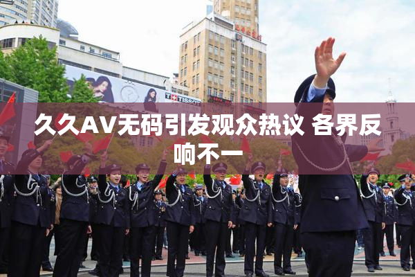 久久AV无码引发观众热议 各界反响不一