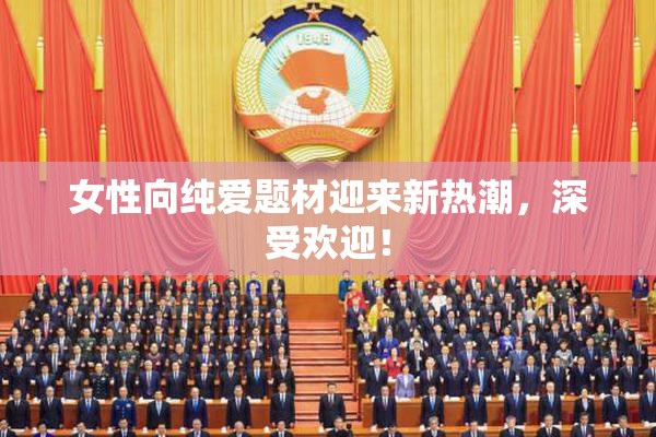 女性向纯爱题材迎来新热潮，深受欢迎！