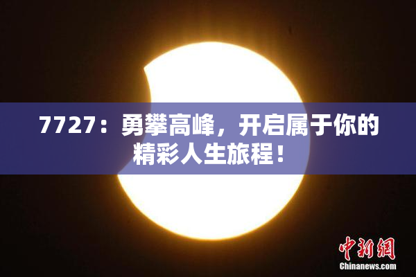 7727：勇攀高峰，开启属于你的精彩人生旅程！