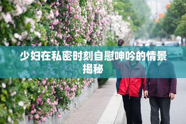 少妇在私密时刻自慰呻吟的情景揭秘