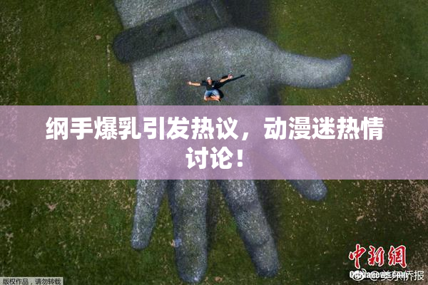 纲手爆乳引发热议，动漫迷热情讨论！