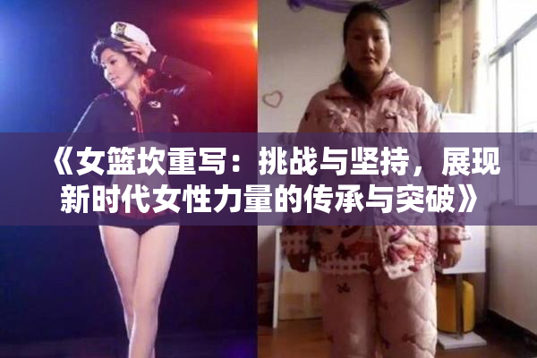 《女篮坎重写：挑战与坚持，展现新时代女性力量的传承与突破》