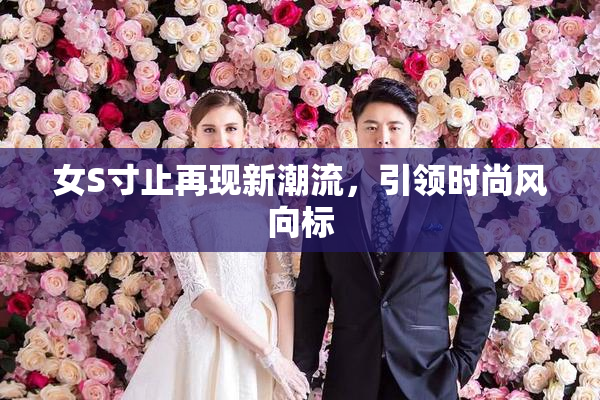女S寸止再现新潮流，引领时尚风向标