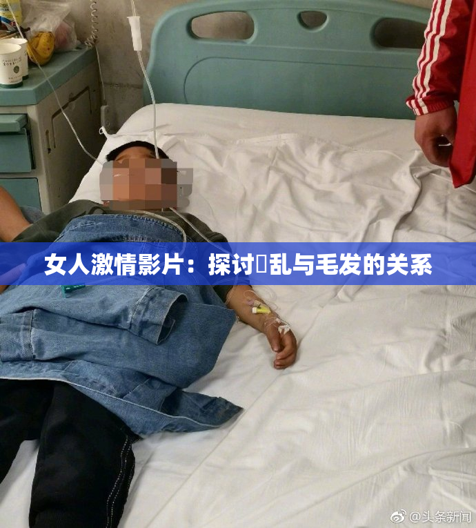 女人激情影片：探讨婬乱与毛发的关系