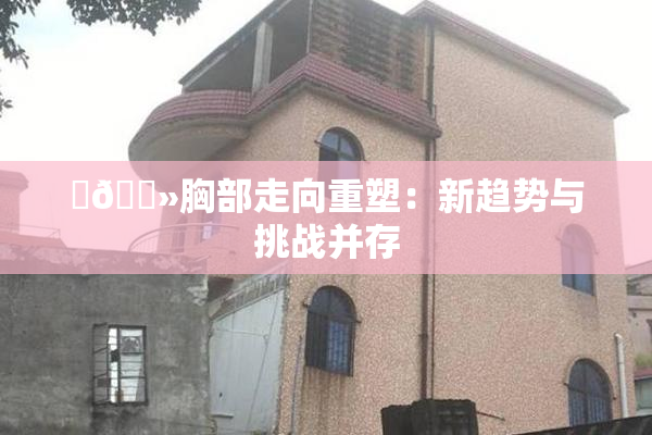 ‌🐻胸部走向重塑：新趋势与挑战并存