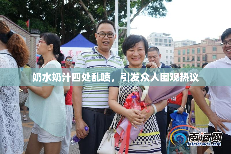 奶水奶汁四处乱喷，引发众人围观热议