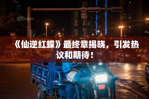 《仙逆红蝶》最终章揭晓，引发热议和期待！