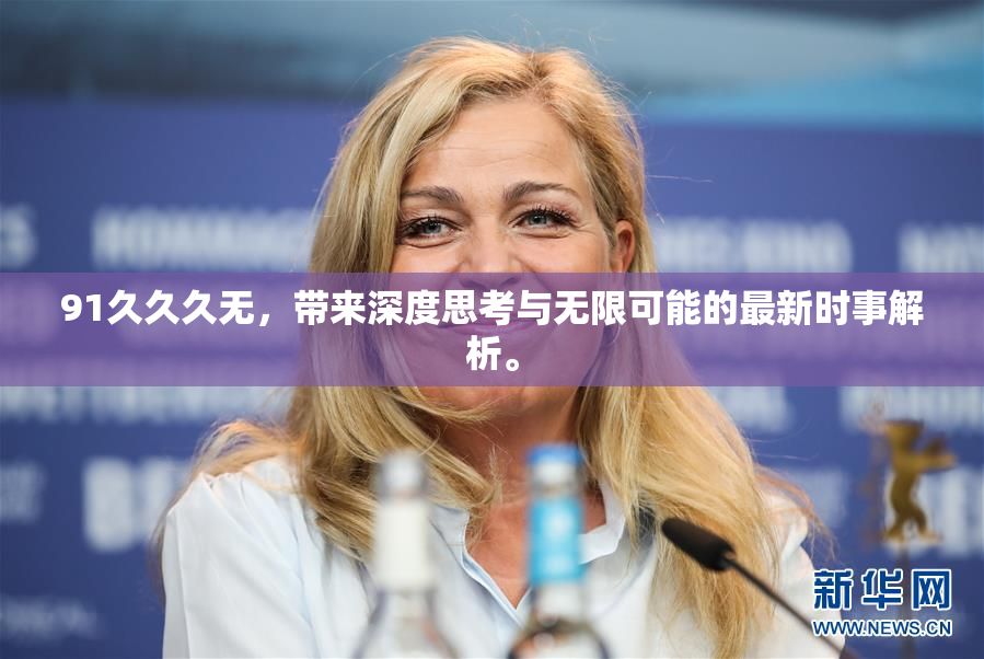 91久久久无，带来深度思考与无限可能的最新时事解析。
