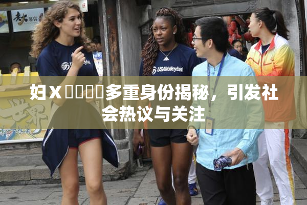 妇Ⅹ乄乂❌‌多重身份揭秘，引发社会热议与关注