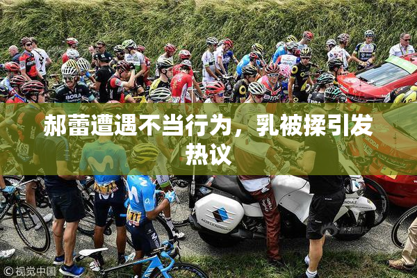 郝蕾遭遇不当行为，乳被揉引发热议