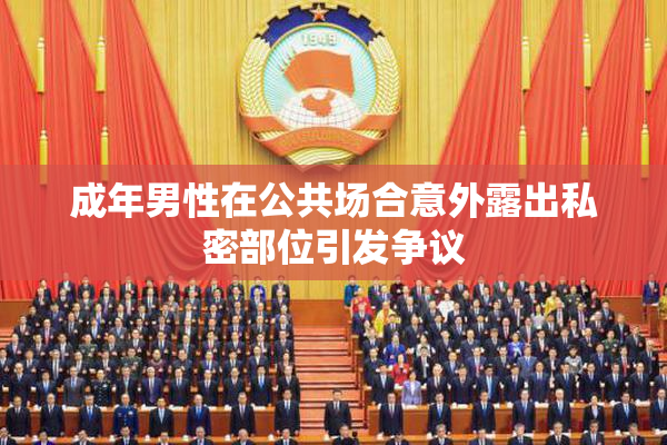 成年男性在公共场合意外露出私密部位引发争议