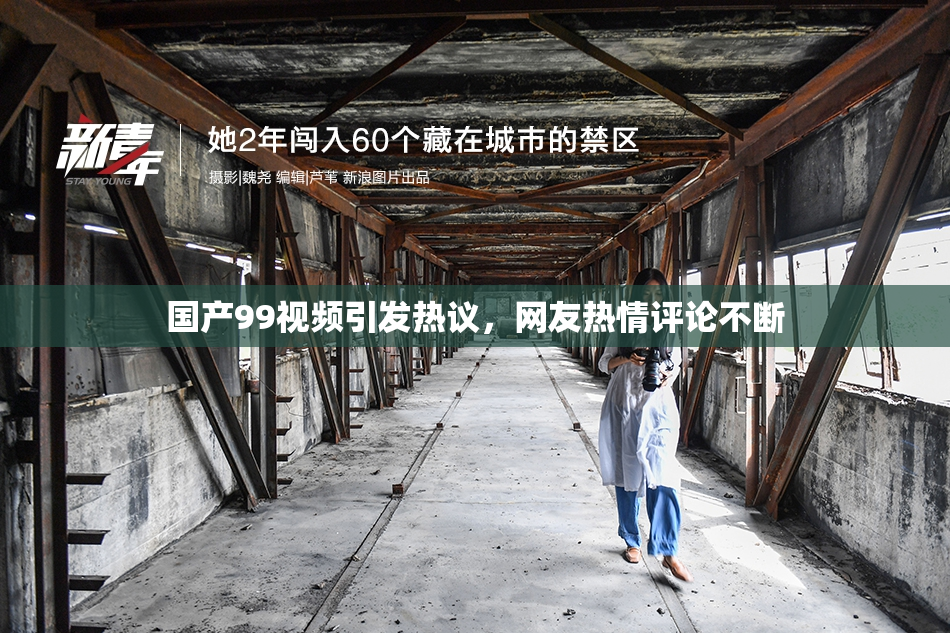 国产99视频引发热议，网友热情评论不断