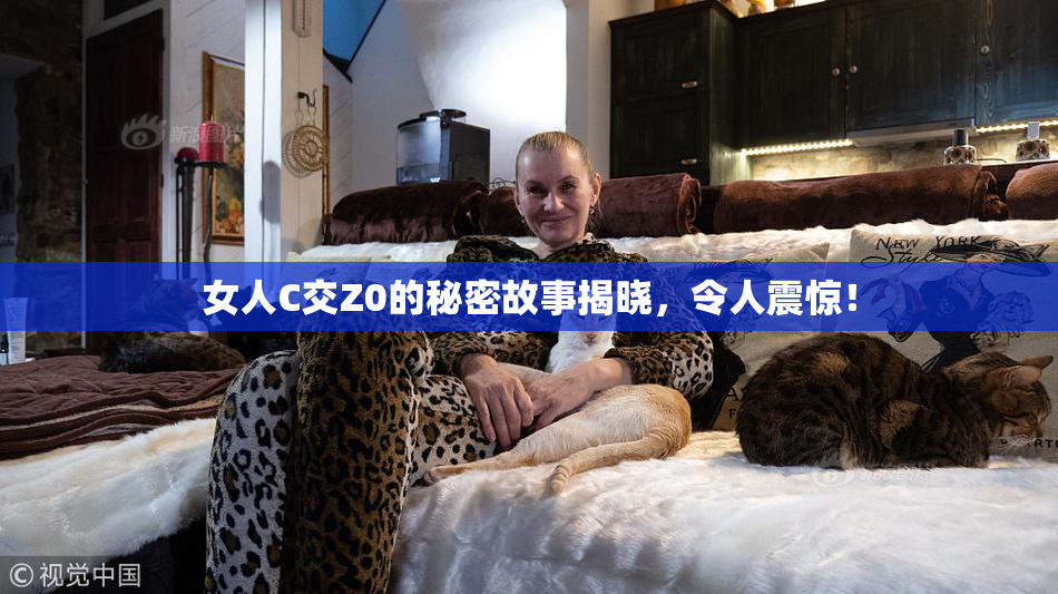 女人C交Z0的秘密故事揭晓，令人震惊！