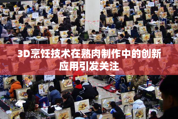 3D烹饪技术在熟肉制作中的创新应用引发关注