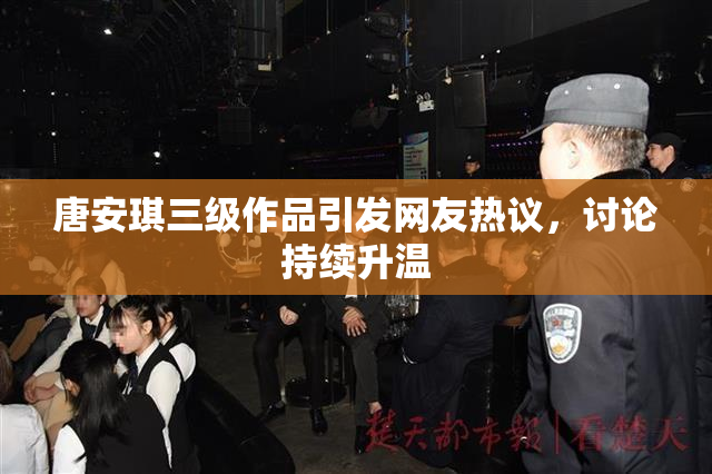 唐安琪三级作品引发网友热议，讨论持续升温