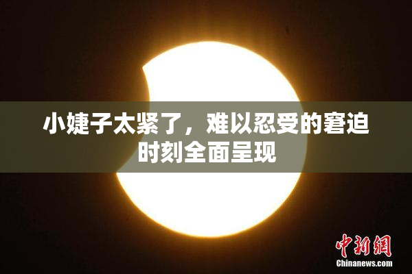小婕子太紧了，难以忍受的窘迫时刻全面呈现