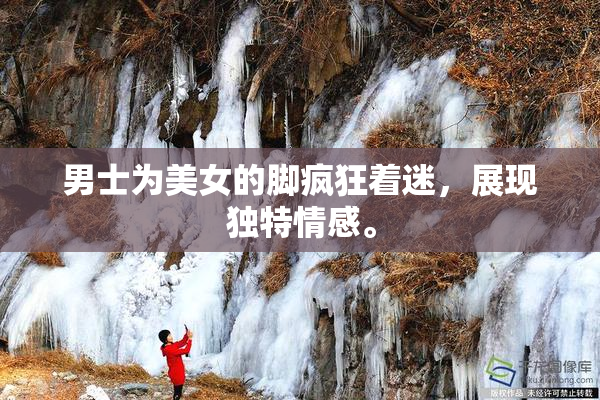 男士为美女的脚疯狂着迷，展现独特情感。